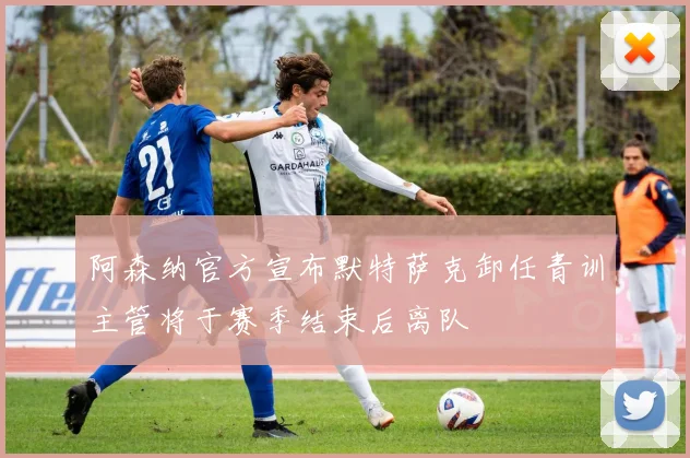 阿森纳官方宣布默特萨克卸任青训主管将于赛季结束后离队