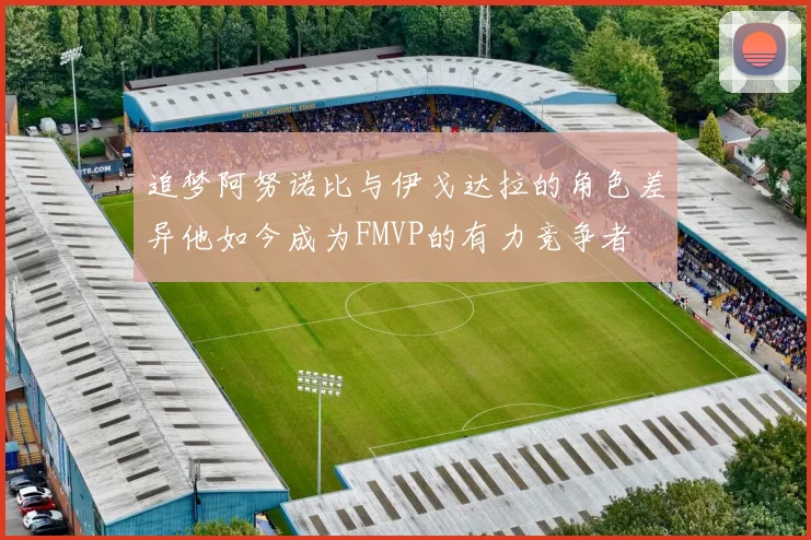 追梦阿努诺比与伊戈达拉的角色差异他如今成为FMVP的有力竞争者