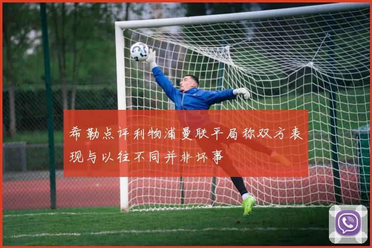 希勒点评利物浦曼联平局称双方表现与以往不同并非坏事