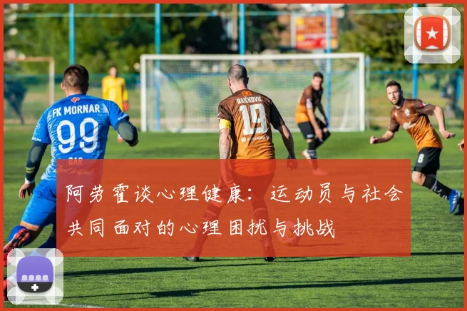 阿劳霍谈心理健康：运动员与社会共同面对的心理困扰与挑战