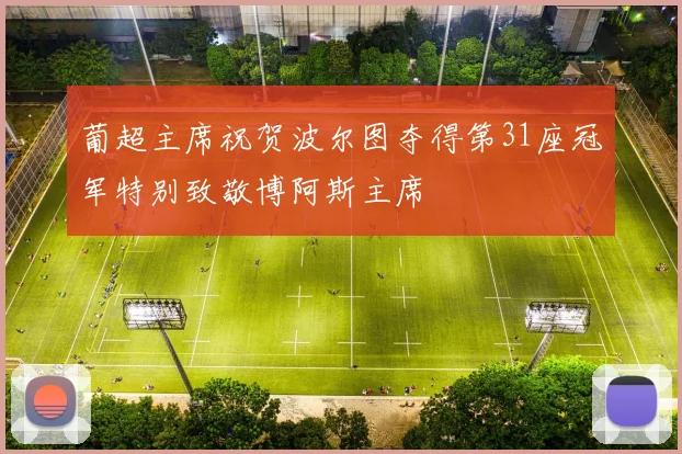 葡超主席祝贺波尔图夺得第31座冠军特别致敬博阿斯主席