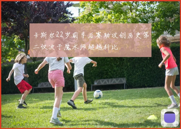 卡斯尔22岁前季后赛助攻创历史第二仅次于魔术师超越科比