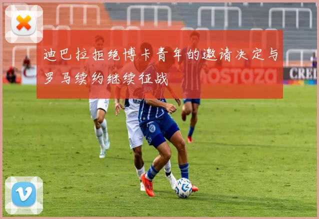 迪巴拉拒绝博卡青年的邀请决定与罗马续约继续征战