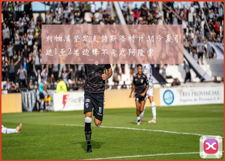 利物浦坚定支持斯洛特计划今夏引进1至2名边锋不考虑阿隆索