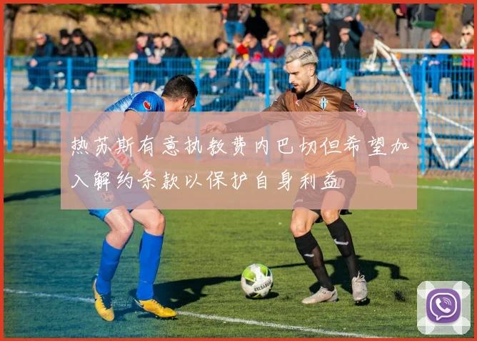 热苏斯有意执教费内巴切但希望加入解约条款以保护自身利益