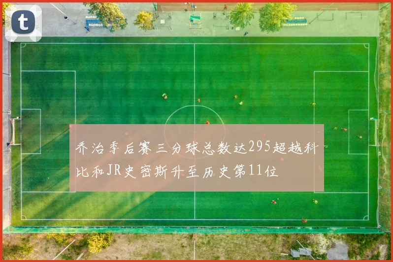 乔治季后赛三分球总数达295超越科比和JR史密斯升至历史第11位