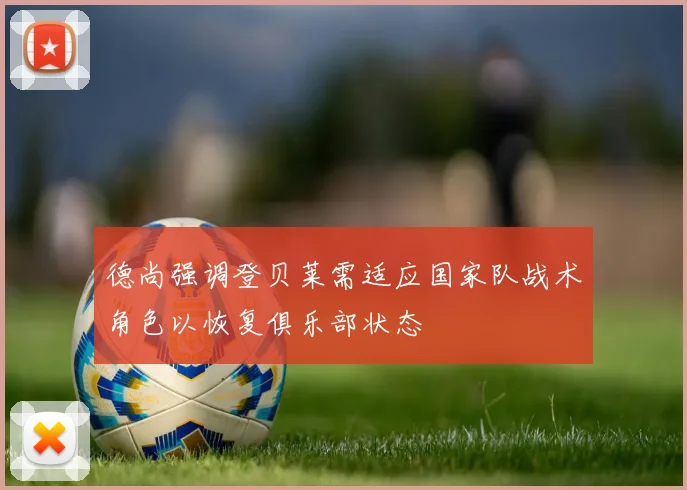 德尚强调登贝莱需适应国家队战术角色以恢复俱乐部状态