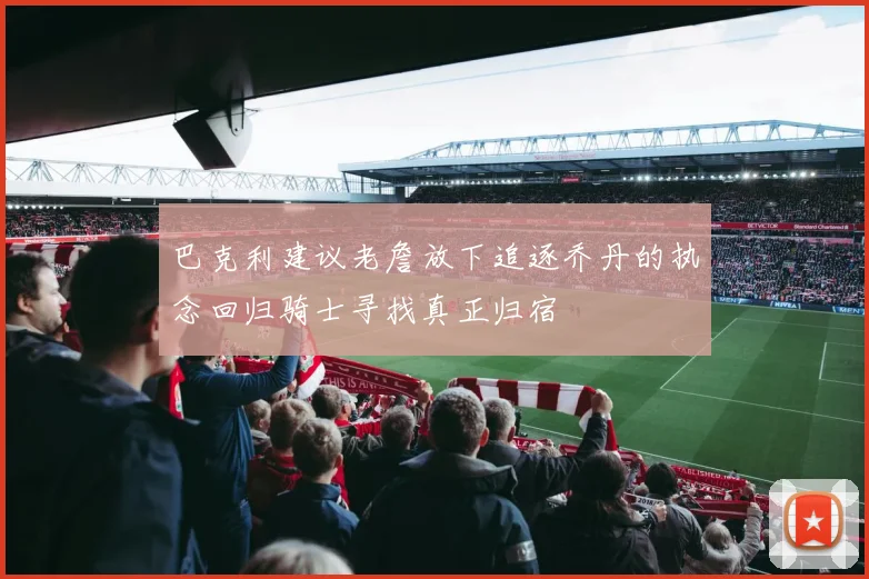 巴克利建议老詹放下追逐乔丹的执念回归骑士寻找真正归宿