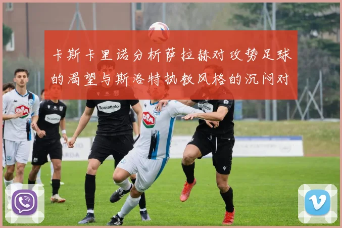 卡斯卡里诺分析萨拉赫对攻势足球的渴望与斯洛特执教风格的沉闷对比