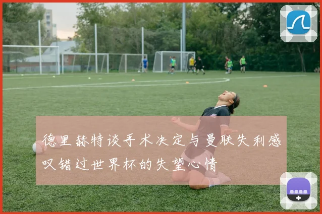德里赫特谈手术决定与曼联失利感叹错过世界杯的失望心情