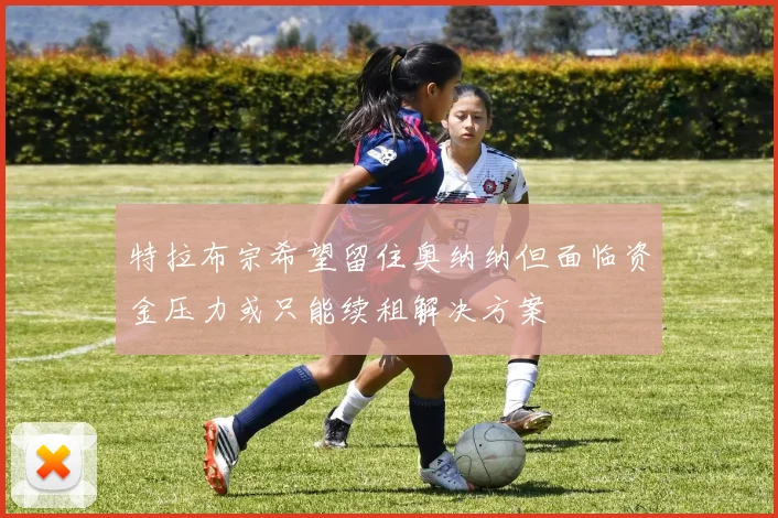 特拉布宗希望留住奥纳纳但面临资金压力或只能续租解决方案