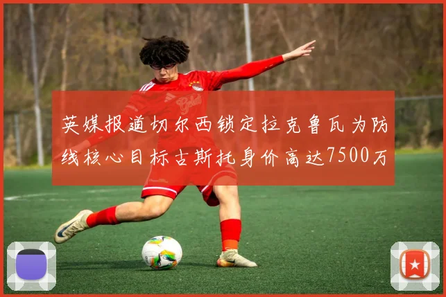 英媒报道切尔西锁定拉克鲁瓦为防线核心目标古斯托身价高达7500万镑
