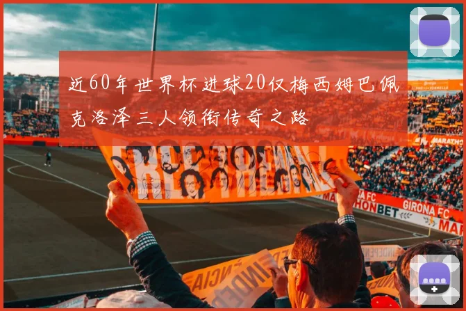 近60年世界杯进球20仅梅西姆巴佩克洛泽三人领衔传奇之路