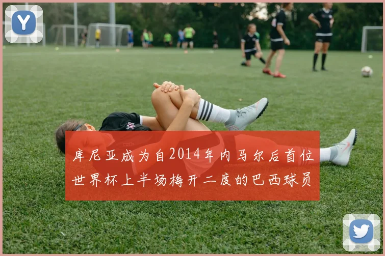 库尼亚成为自2014年内马尔后首位世界杯上半场梅开二度的巴西球员