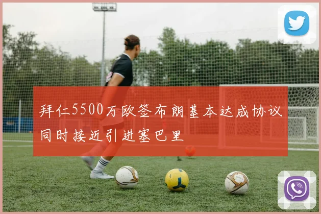 拜仁5500万欧签布朗基本达成协议同时接近引进塞巴里