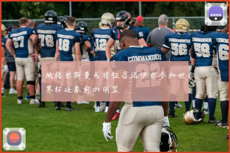 纳格尔斯曼或将征召诺伊尔参加世界杯迹象愈加明显