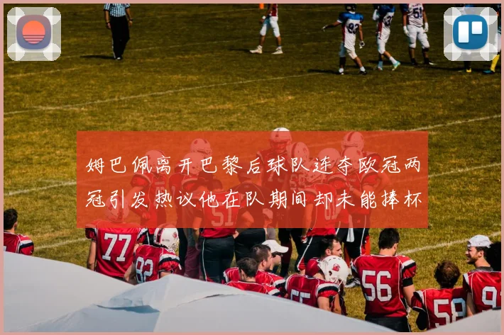 姆巴佩离开巴黎后球队连夺欧冠两冠引发热议他在队期间却未能捧杯