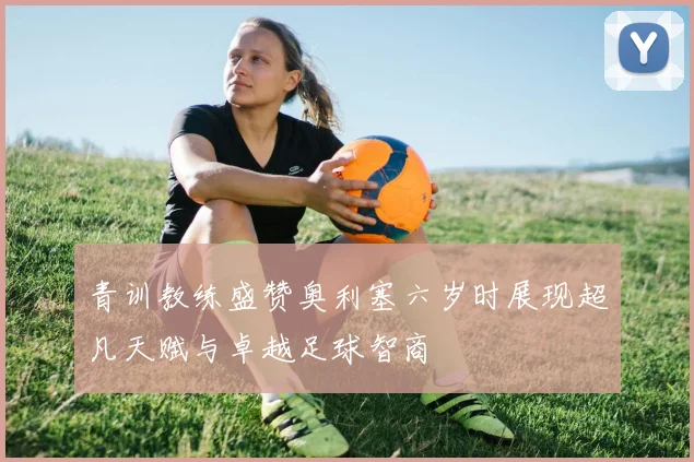 青训教练盛赞奥利塞六岁时展现超凡天赋与卓越足球智商