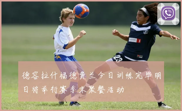 德容拉什福德费兰今日训练完毕明日将举行赛季末聚餐活动