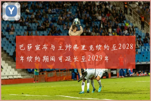 巴萨宣布与主帅弗里克续约至2028年续约期间可延长至2029年