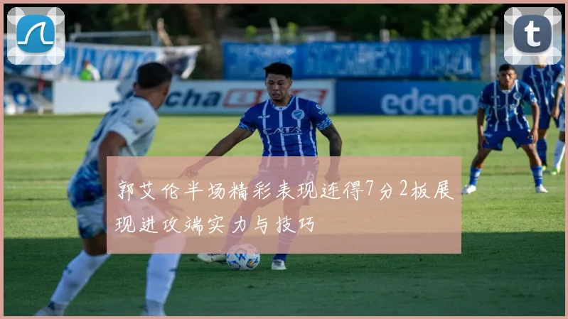 郭艾伦半场精彩表现连得7分2板展现进攻端实力与技巧